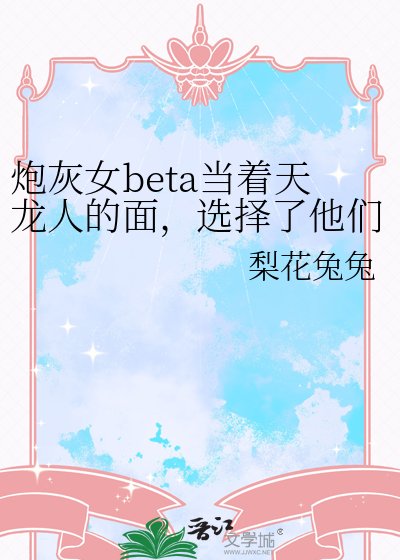 炮灰女beta当着天龙人的面，选择了他们的父亲